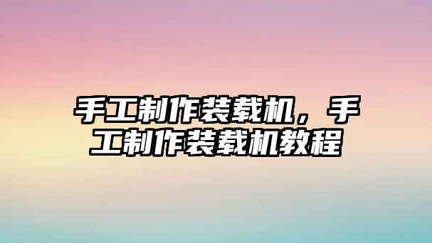 手工制作裝載機，手工制作裝載機教程