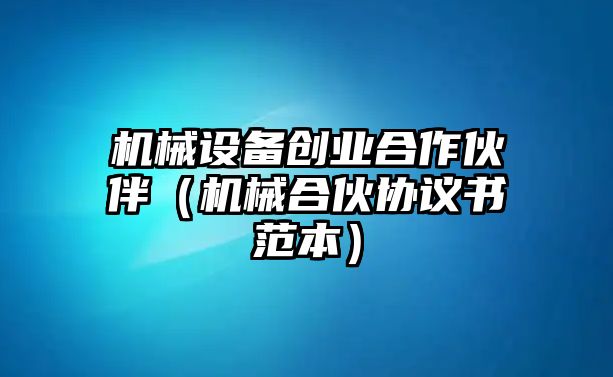 機械設備創(chuàng)業(yè)合作伙伴（機械合伙協議書范本）