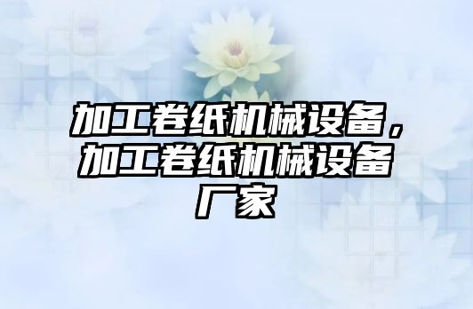 加工卷紙機械設備，加工卷紙機械設備廠家