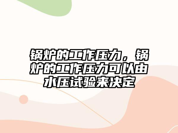 鍋爐的工作壓力，鍋爐的工作壓力可以由水壓試驗(yàn)來決定