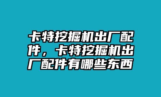 卡特挖掘機出廠配件，卡特挖掘機出廠配件有哪些東西