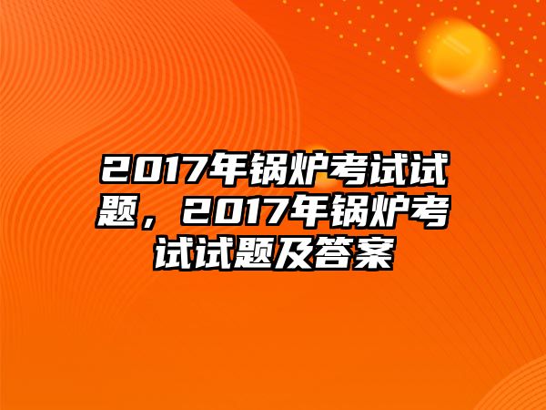 2017年鍋爐考試試題，2017年鍋爐考試試題及答案