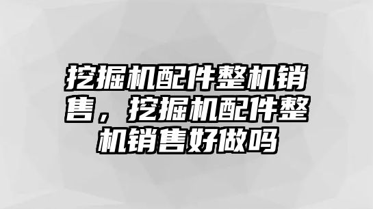 挖掘機配件整機銷售，挖掘機配件整機銷售好做嗎