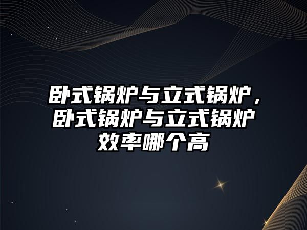 臥式鍋爐與立式鍋爐，臥式鍋爐與立式鍋爐效率哪個(gè)高