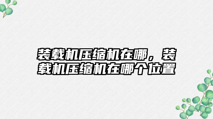 裝載機(jī)壓縮機(jī)在哪，裝載機(jī)壓縮機(jī)在哪個(gè)位置