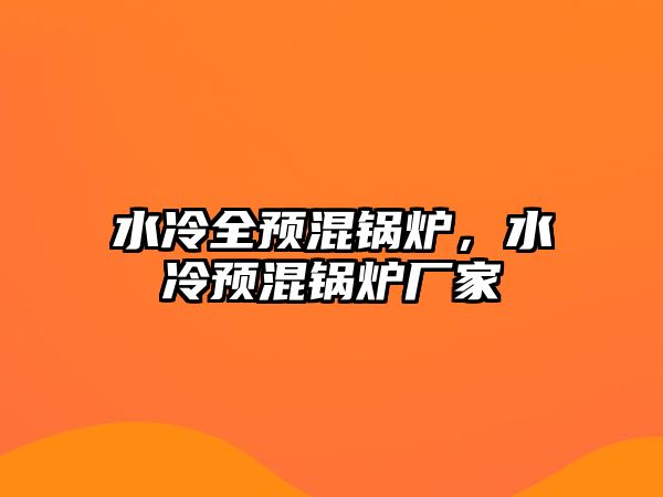 水冷全預(yù)混鍋爐，水冷預(yù)混鍋爐廠(chǎng)家