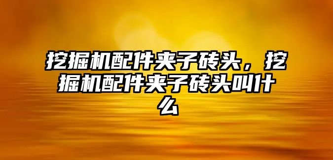 挖掘機配件夾子磚頭，挖掘機配件夾子磚頭叫什么