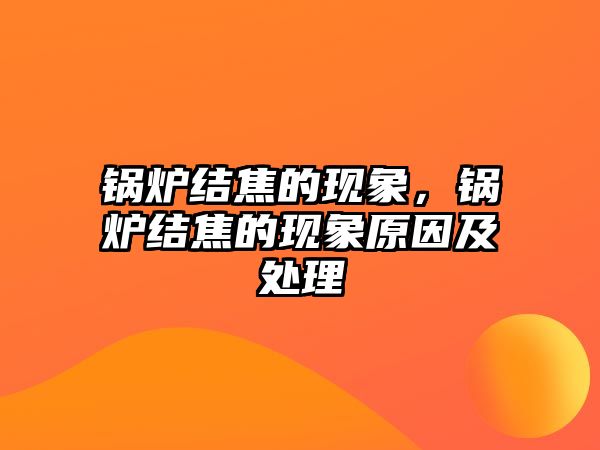 鍋爐結(jié)焦的現(xiàn)象，鍋爐結(jié)焦的現(xiàn)象原因及處理