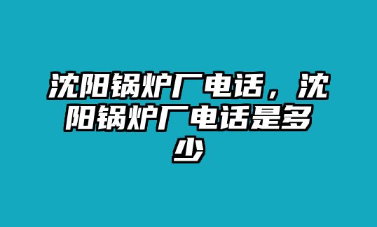 沈陽鍋爐廠電話，沈陽鍋爐廠電話是多少