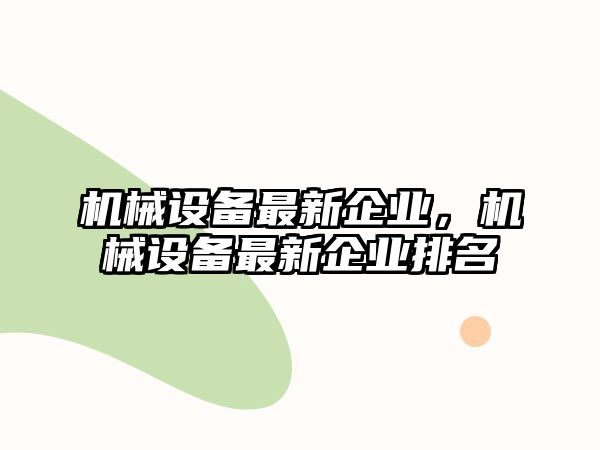 機械設(shè)備最新企業(yè)，機械設(shè)備最新企業(yè)排名