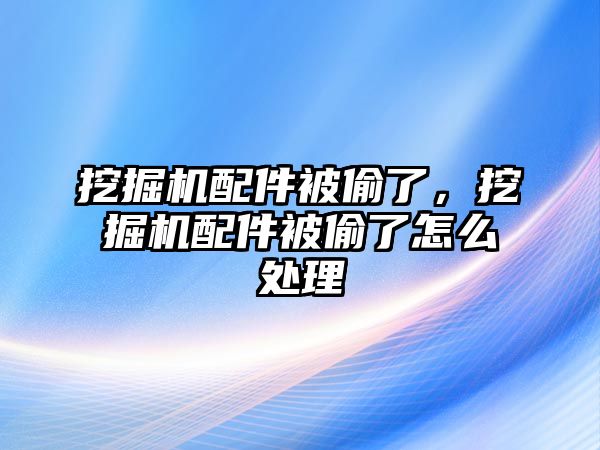 挖掘機(jī)配件被偷了，挖掘機(jī)配件被偷了怎么處理