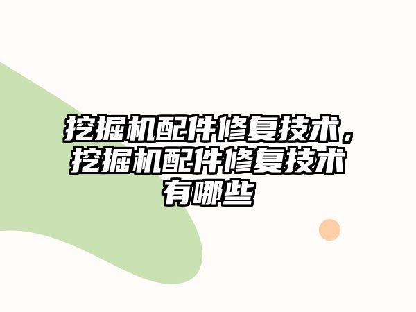 挖掘機配件修復技術，挖掘機配件修復技術有哪些