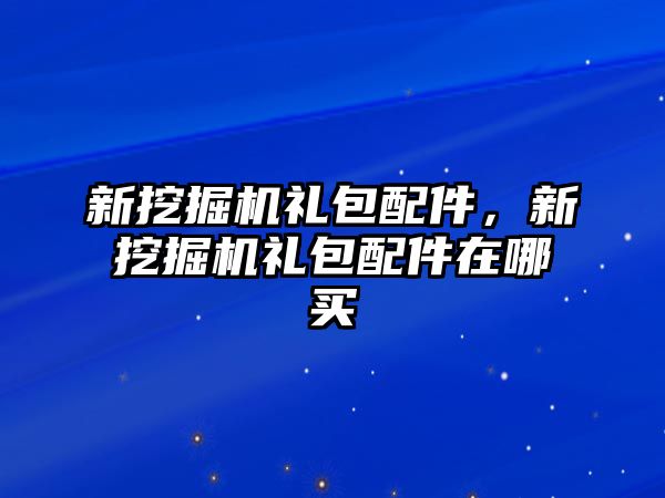 新挖掘機(jī)禮包配件，新挖掘機(jī)禮包配件在哪買