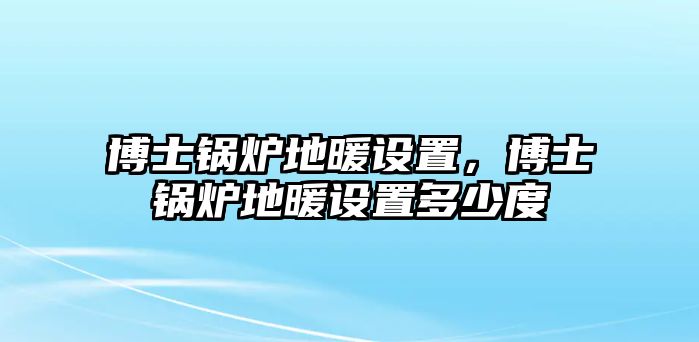 博士鍋爐地暖設(shè)置，博士鍋爐地暖設(shè)置多少度