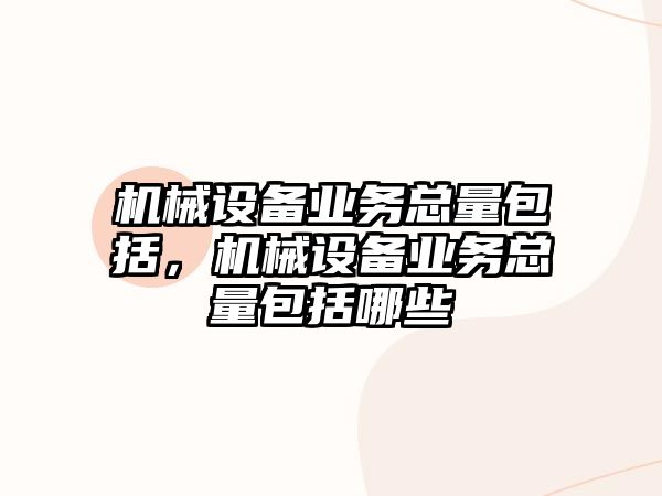 機械設(shè)備業(yè)務(wù)總量包括，機械設(shè)備業(yè)務(wù)總量包括哪些