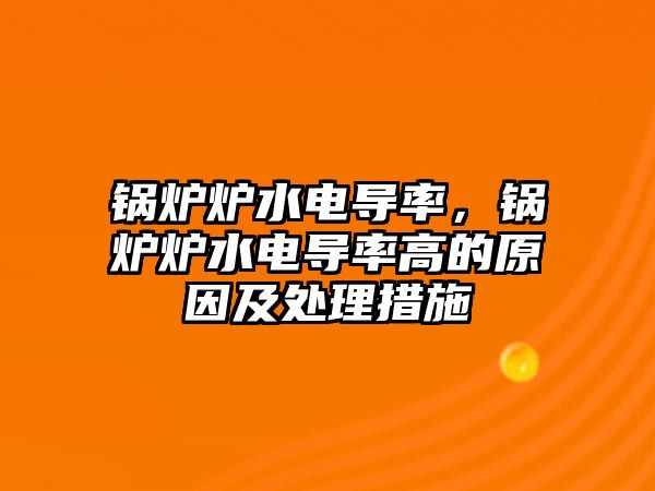 鍋爐爐水電導(dǎo)率，鍋爐爐水電導(dǎo)率高的原因及處理措施