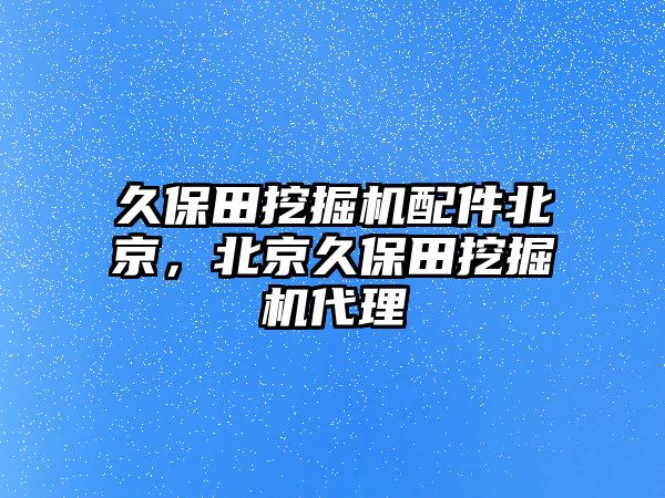 久保田挖掘機(jī)配件北京，北京久保田挖掘機(jī)代理