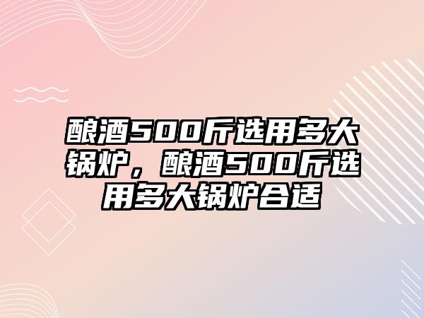 釀酒500斤選用多大鍋爐，釀酒500斤選用多大鍋爐合適