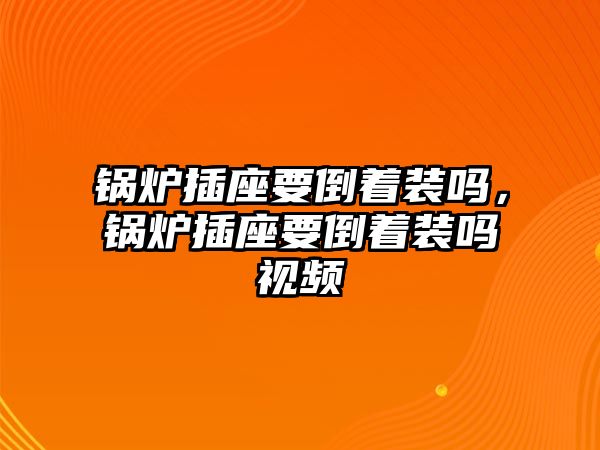 鍋爐插座要倒著裝嗎，鍋爐插座要倒著裝嗎視頻