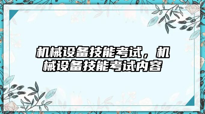 機(jī)械設(shè)備技能考試，機(jī)械設(shè)備技能考試內(nèi)容