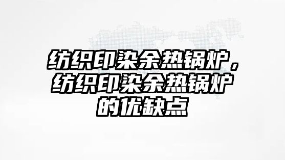 紡織印染余熱鍋爐，紡織印染余熱鍋爐的優(yōu)缺點