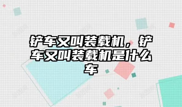 鏟車又叫裝載機，鏟車又叫裝載機是什么車