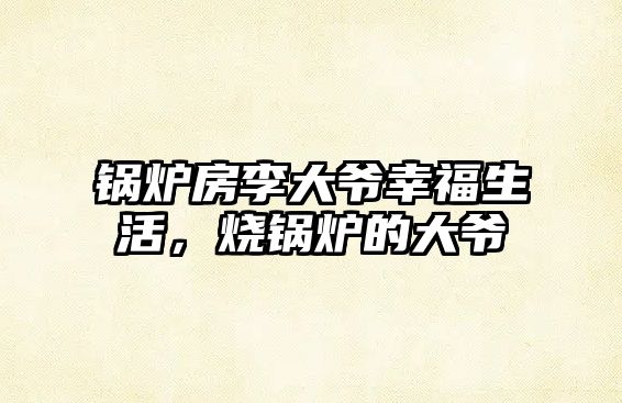 鍋爐房李大爺幸福生活，燒鍋爐的大爺