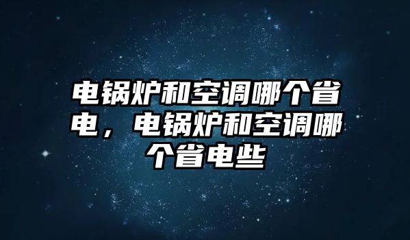 電鍋爐和空調(diào)哪個省電，電鍋爐和空調(diào)哪個省電些