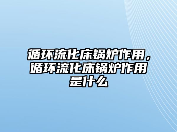 循環(huán)流化床鍋爐作用，循環(huán)流化床鍋爐作用是什么