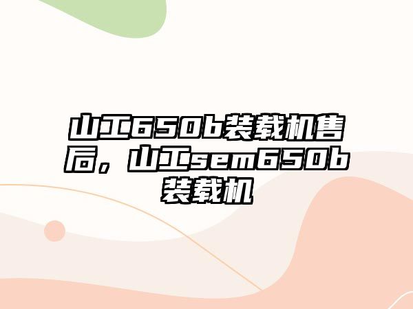 山工650b裝載機售后，山工sem650b裝載機