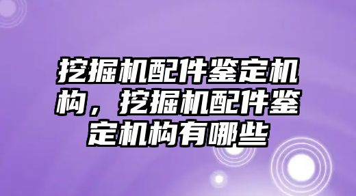 挖掘機配件鑒定機構(gòu)，挖掘機配件鑒定機構(gòu)有哪些