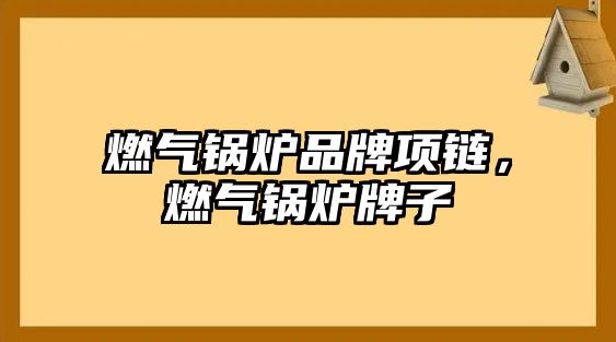 燃?xì)忮仩t品牌項(xiàng)鏈，燃?xì)忮仩t牌子