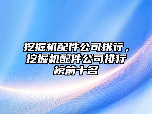 挖掘機配件公司排行，挖掘機配件公司排行榜前十名