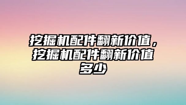 挖掘機配件翻新價值，挖掘機配件翻新價值多少