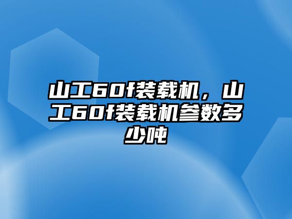 山工60f裝載機，山工60f裝載機參數(shù)多少噸