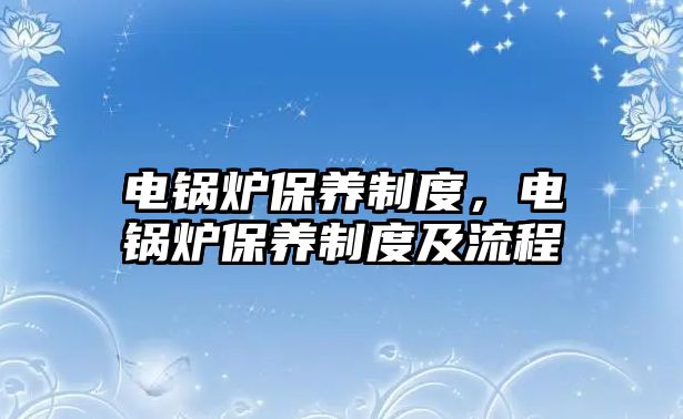 電鍋爐保養(yǎng)制度，電鍋爐保養(yǎng)制度及流程