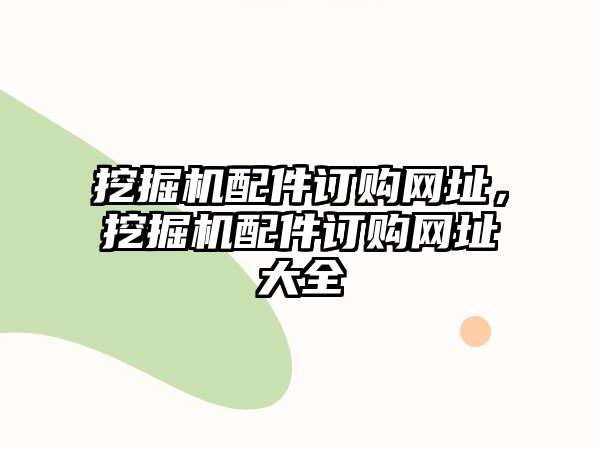 挖掘機(jī)配件訂購網(wǎng)址，挖掘機(jī)配件訂購網(wǎng)址大全