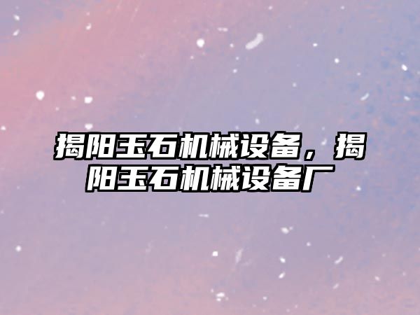 揭陽(yáng)玉石機(jī)械設(shè)備，揭陽(yáng)玉石機(jī)械設(shè)備廠