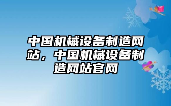 中國機(jī)械設(shè)備制造網(wǎng)站，中國機(jī)械設(shè)備制造網(wǎng)站官網(wǎng)