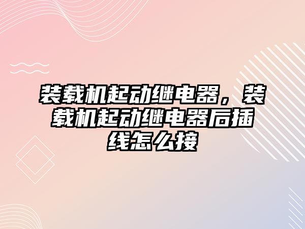 裝載機起動繼電器，裝載機起動繼電器后插線怎么接