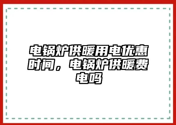 電鍋爐供暖用電優(yōu)惠時(shí)間，電鍋爐供暖費(fèi)電嗎