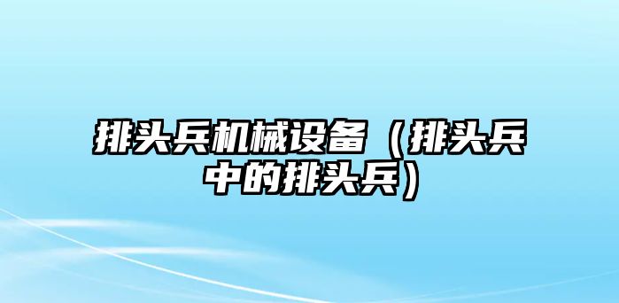 排頭兵機械設(shè)備（排頭兵中的排頭兵）