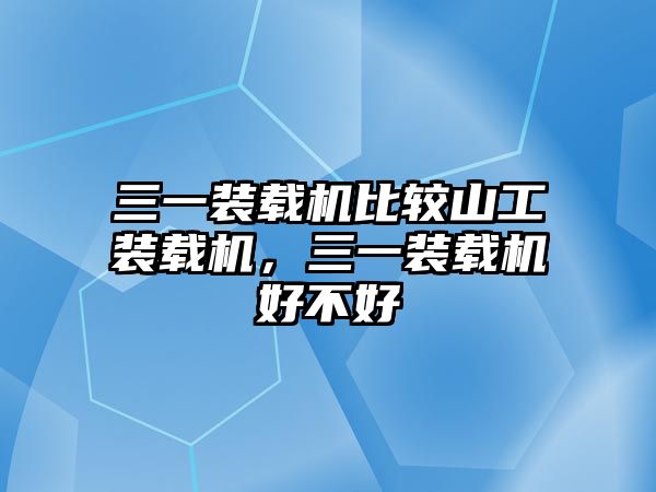 三一裝載機比較山工裝載機，三一裝載機好不好