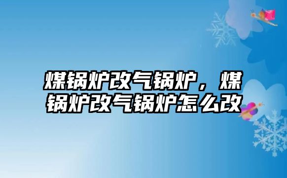 煤鍋爐改氣鍋爐，煤鍋爐改氣鍋爐怎么改