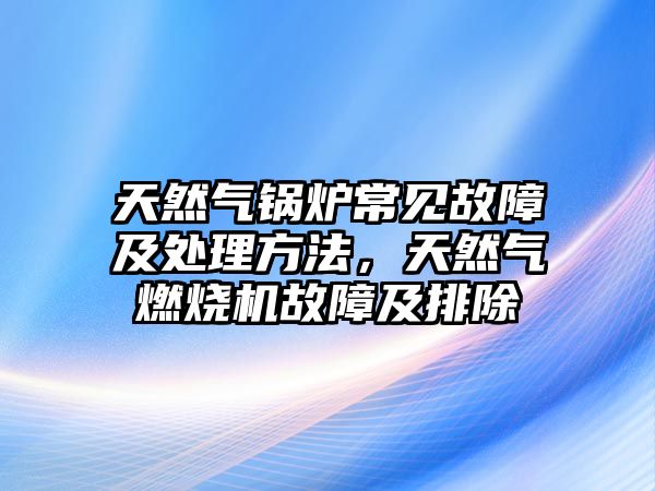 天然氣鍋爐常見(jiàn)故障及處理方法，天然氣燃燒機(jī)故障及排除