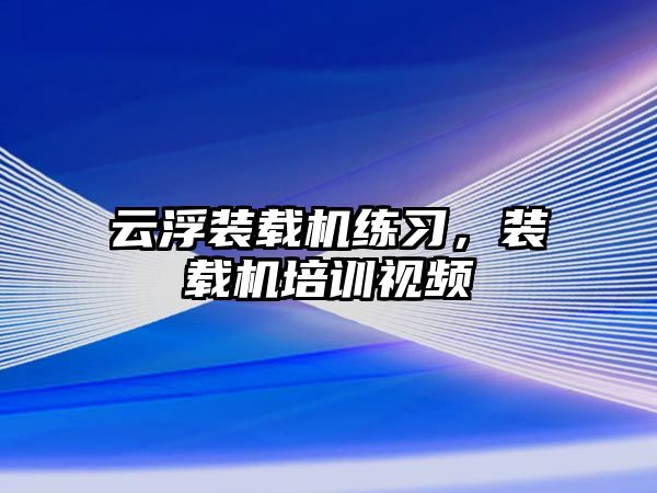 云浮裝載機練習，裝載機培訓視頻