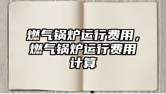 燃?xì)忮仩t運行費用，燃?xì)忮仩t運行費用計算