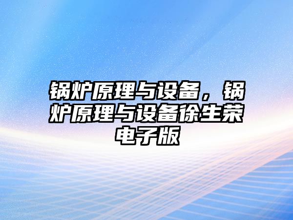 鍋爐原理與設(shè)備，鍋爐原理與設(shè)備徐生榮電子版