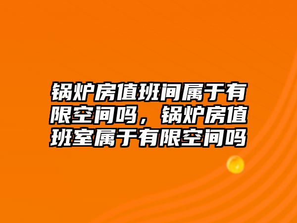 鍋爐房值班間屬于有限空間嗎，鍋爐房值班室屬于有限空間嗎