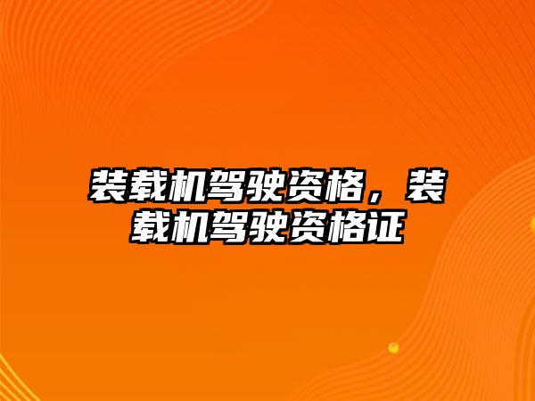 裝載機駕駛資格，裝載機駕駛資格證